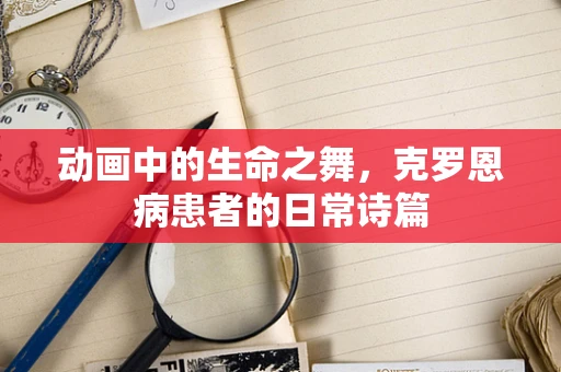动画中的生命之舞，克罗恩病患者的日常诗篇