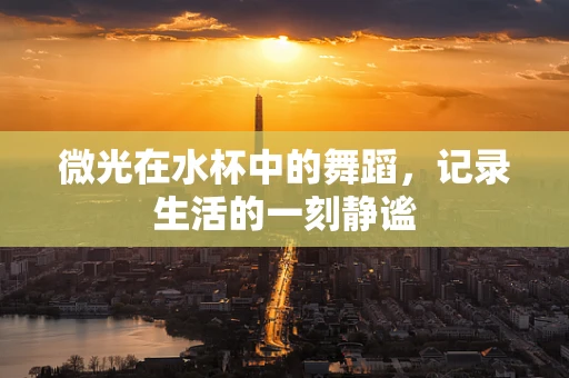 微光在水杯中的舞蹈，记录生活的一刻静谧