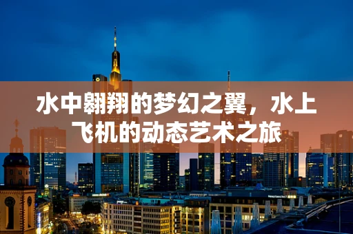 水中翱翔的梦幻之翼，水上飞机的动态艺术之旅