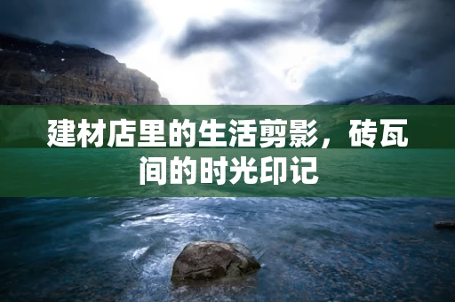 建材店里的生活剪影，砖瓦间的时光印记