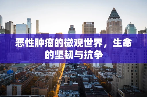 恶性肿瘤的微观世界，生命的坚韧与抗争