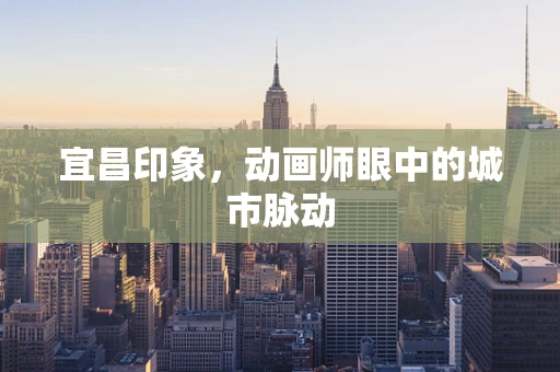 宜昌印象，动画师眼中的城市脉动