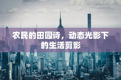 农民的田园诗，动态光影下的生活剪影