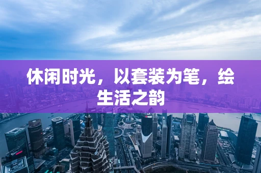 休闲时光，以套装为笔，绘生活之韵