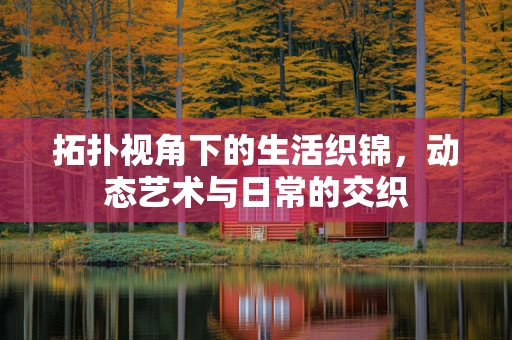 拓扑视角下的生活织锦，动态艺术与日常的交织