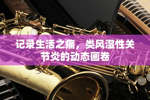记录生活之痛，类风湿性关节炎的动态画卷