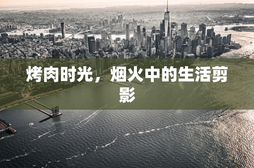 烤肉时光，烟火中的生活剪影
