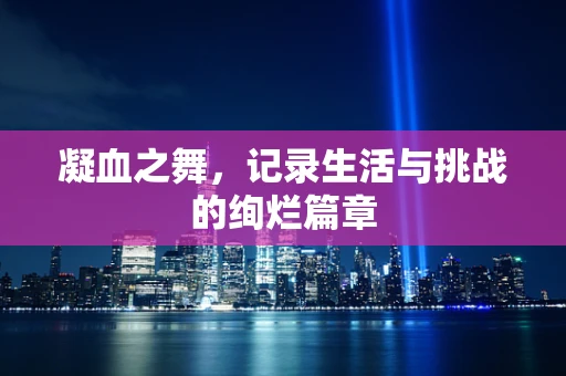 凝血之舞，记录生活与挑战的绚烂篇章