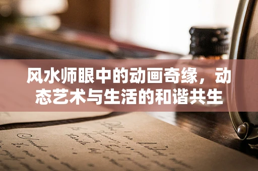 风水师眼中的动画奇缘，动态艺术与生活的和谐共生
