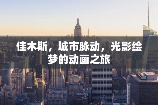 佳木斯，城市脉动，光影绘梦的动画之旅