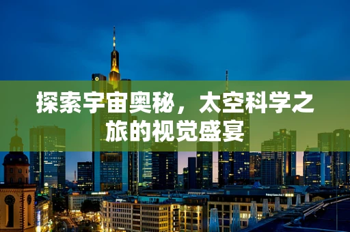 探索宇宙奥秘，太空科学之旅的视觉盛宴