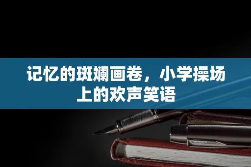 记忆的斑斓画卷，小学操场上的欢声笑语