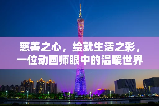慈善之心，绘就生活之彩，一位动画师眼中的温暖世界