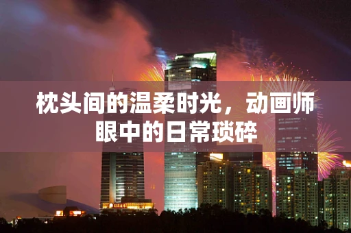 枕头间的温柔时光，动画师眼中的日常琐碎