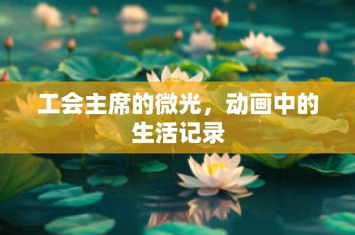 工会主席的微光，动画中的生活记录