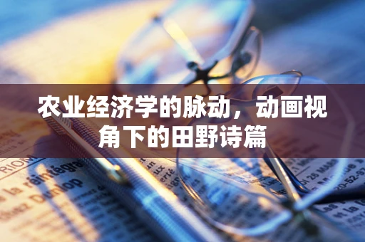 农业经济学的脉动，动画视角下的田野诗篇