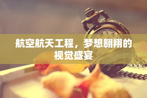 航空航天工程，梦想翱翔的视觉盛宴