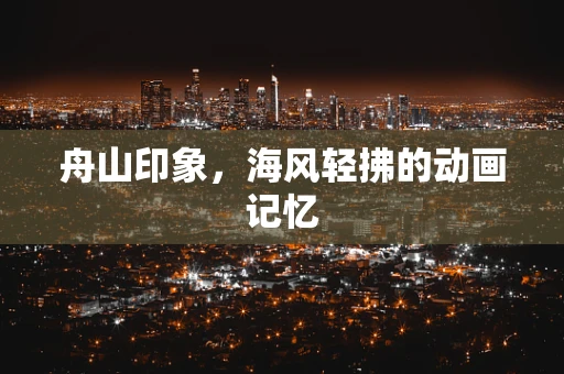 舟山印象，海风轻拂的动画记忆