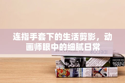 连指手套下的生活剪影，动画师眼中的细腻日常
