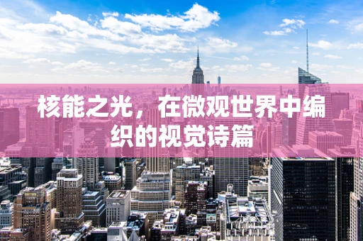 核能之光，在微观世界中编织的视觉诗篇