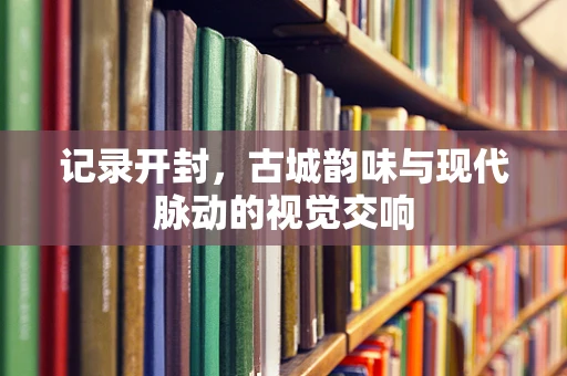 记录开封，古城韵味与现代脉动的视觉交响