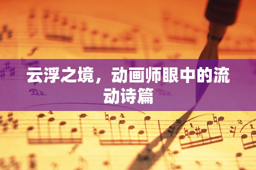 云浮之境，动画师眼中的流动诗篇