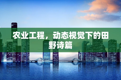 农业工程，动态视觉下的田野诗篇