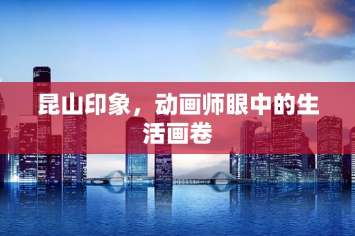 昆山印象，动画师眼中的生活画卷