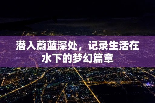 潜入蔚蓝深处，记录生活在水下的梦幻篇章