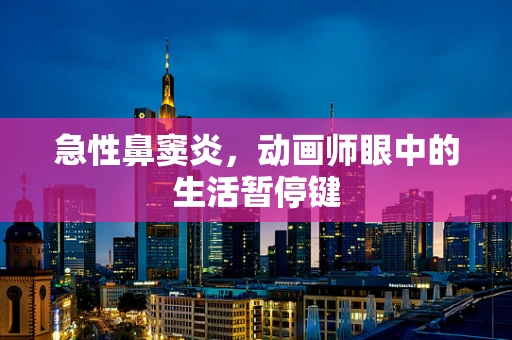 急性鼻窦炎，动画师眼中的生活暂停键