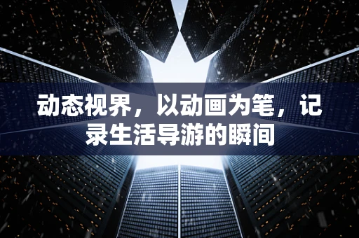 动态视界，以动画为笔，记录生活导游的瞬间