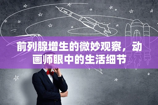 前列腺增生的微妙观察，动画师眼中的生活细节