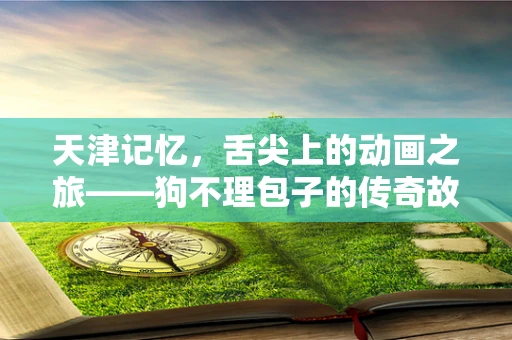 天津记忆，舌尖上的动画之旅——狗不理包子的传奇故事