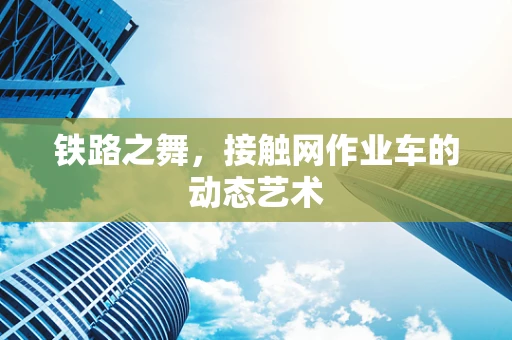 铁路之舞，接触网作业车的动态艺术