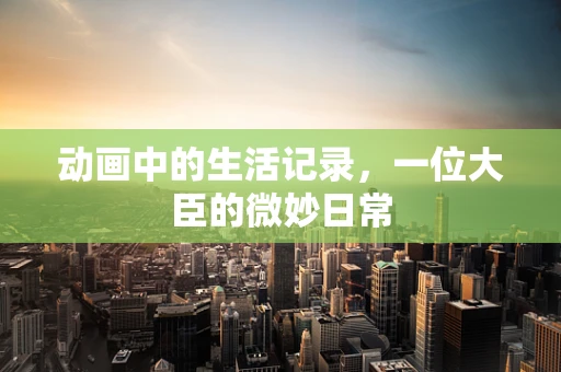 动画中的生活记录，一位大臣的微妙日常