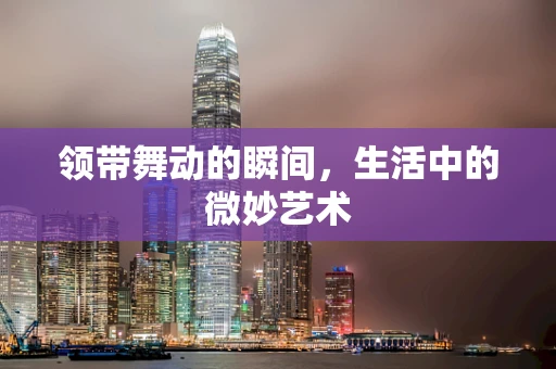 领带舞动的瞬间，生活中的微妙艺术