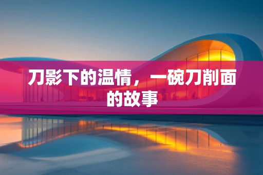 刀影下的温情，一碗刀削面的故事