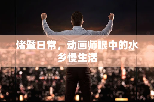 诸暨日常，动画师眼中的水乡慢生活