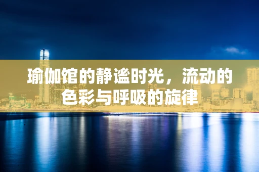 瑜伽馆的静谧时光，流动的色彩与呼吸的旋律