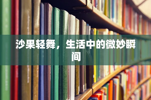 沙果轻舞，生活中的微妙瞬间