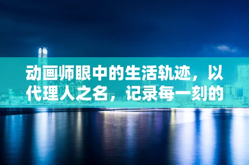 动画师眼中的生活轨迹，以代理人之名，记录每一刻的灵动