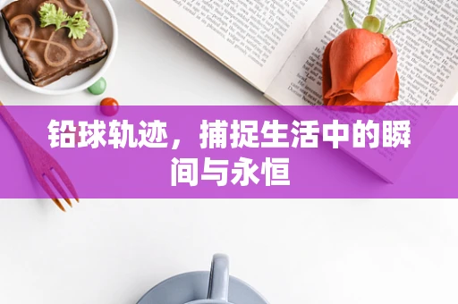 铅球轨迹，捕捉生活中的瞬间与永恒