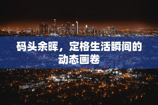 码头余晖，定格生活瞬间的动态画卷