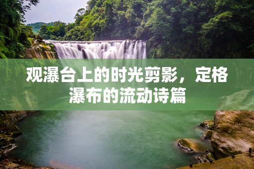 观瀑台上的时光剪影，定格瀑布的流动诗篇