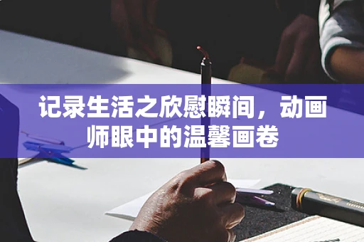 记录生活之欣慰瞬间，动画师眼中的温馨画卷