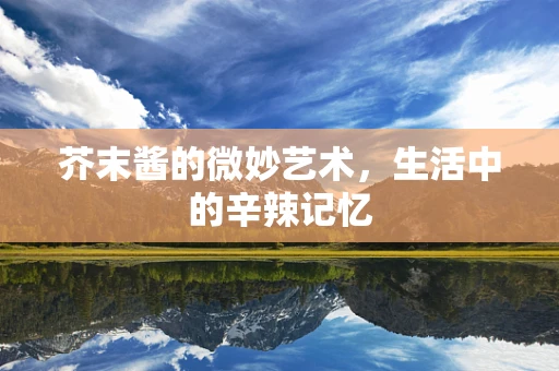芥末酱的微妙艺术，生活中的辛辣记忆