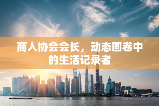 商人协会会长，动态画卷中的生活记录者