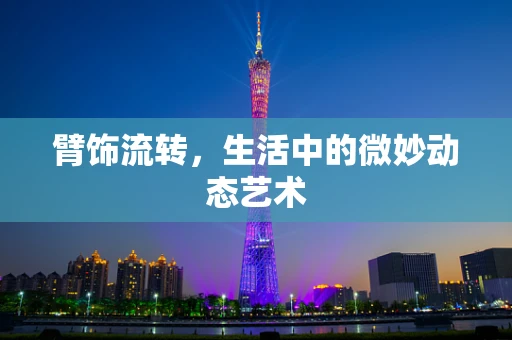 臂饰流转，生活中的微妙动态艺术