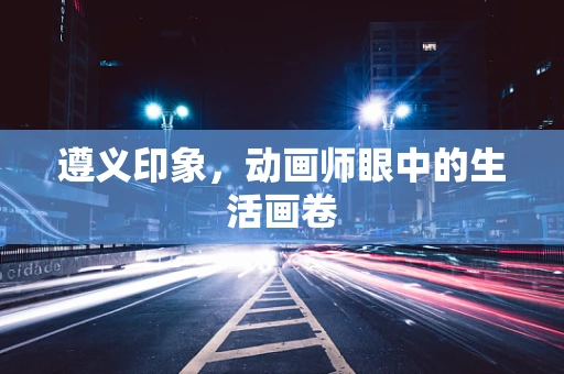 遵义印象，动画师眼中的生活画卷