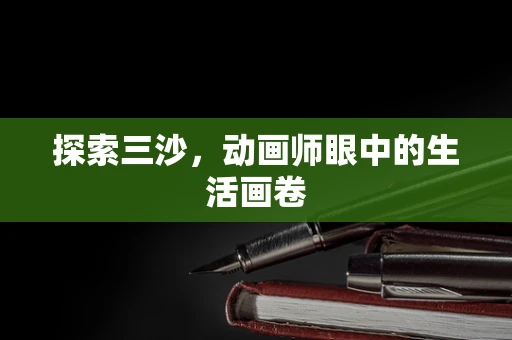 探索三沙，动画师眼中的生活画卷